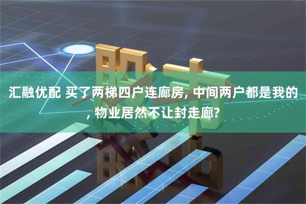 汇融优配 买了两梯四户连廊房, 中间两户都是我的, 物业居然不让封走廊?