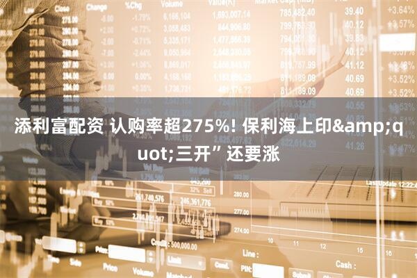 添利富配资 认购率超275%! 保利海上印&quot;三开”还要涨