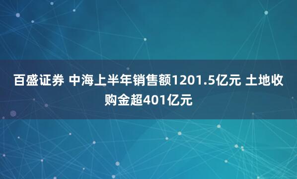 百盛证券 中海上半年销售额1201.5亿元 土地收购金超401亿元