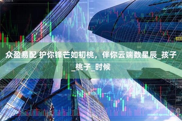 众盈易配 护你锋芒如初桃，伴你云端数星辰_孩子_桃子_时候