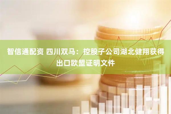 智信通配资 四川双马：控股子公司湖北健翔获得出口欧盟证明文件