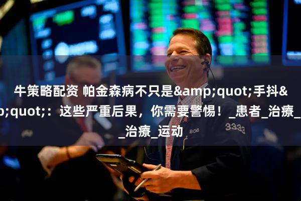 牛策略配资 帕金森病不只是&quot;手抖&quot;：这些严重后果，你需要警惕！_患者_治療_运动