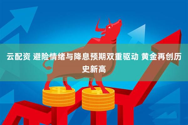 云配资 避险情绪与降息预期双重驱动 黄金再创历史新高