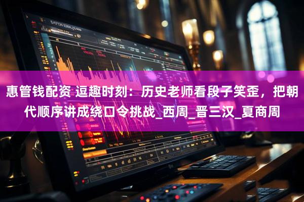 惠管钱配资 逗趣时刻：历史老师看段子笑歪，把朝代顺序讲成绕口令挑战_西周_晋三汉_夏商周