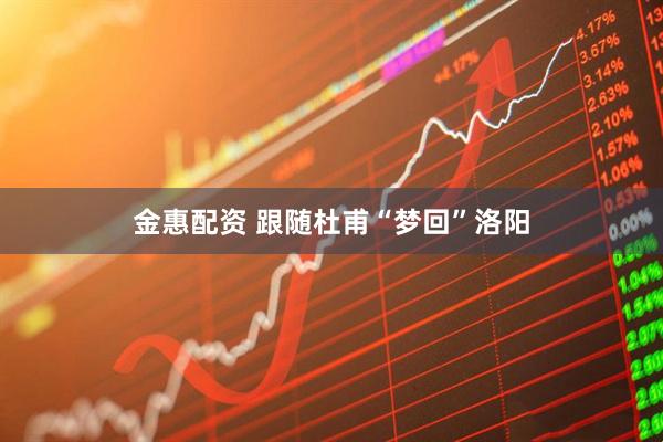 金惠配资 跟随杜甫“梦回”洛阳