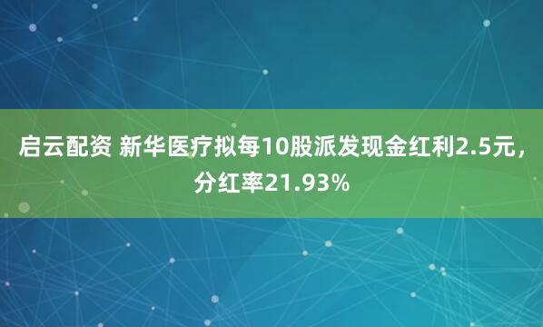 启云配资 新华医疗拟每10股派发现金红利2.5元，分红率21.93%