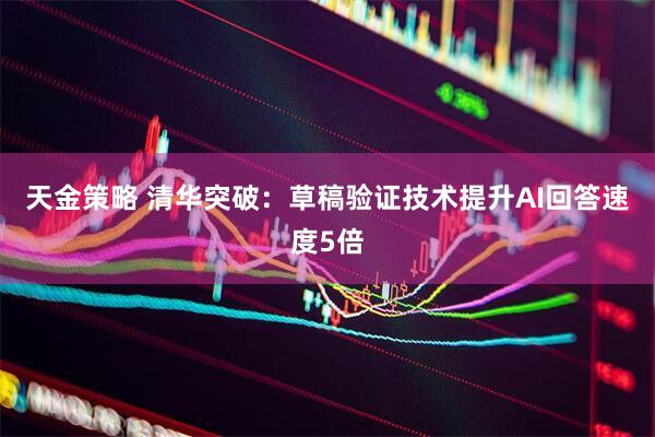 天金策略 清华突破：草稿验证技术提升AI回答速度5倍