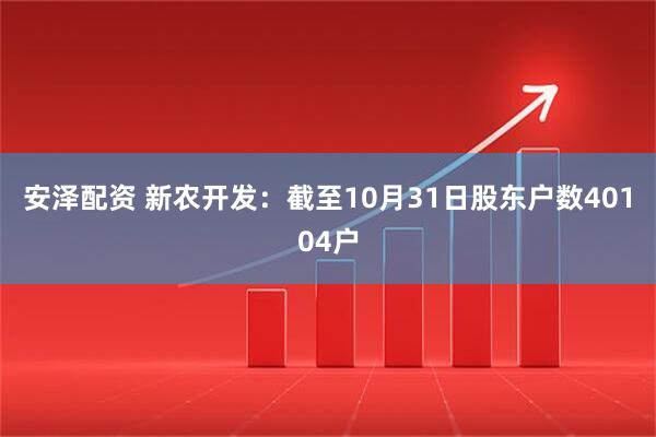 安泽配资 新农开发：截至10月31日股东户数40104户