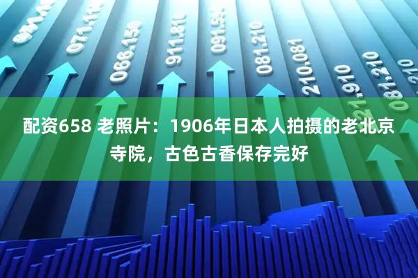 配资658 老照片：1906年日本人拍摄的老北京寺院，古色古香保存完好