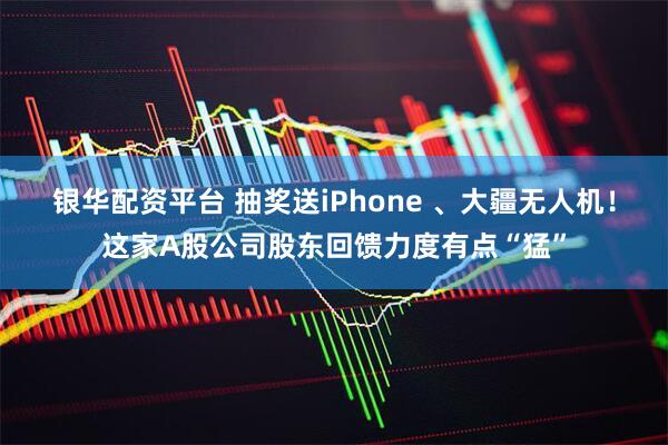 银华配资平台 抽奖送iPhone 、大疆无人机！这家A股公司股东回馈力度有点“猛”