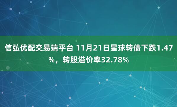 信弘优配交易端平台 11月21日星球转债下跌1.47%，转股溢价率32.78%