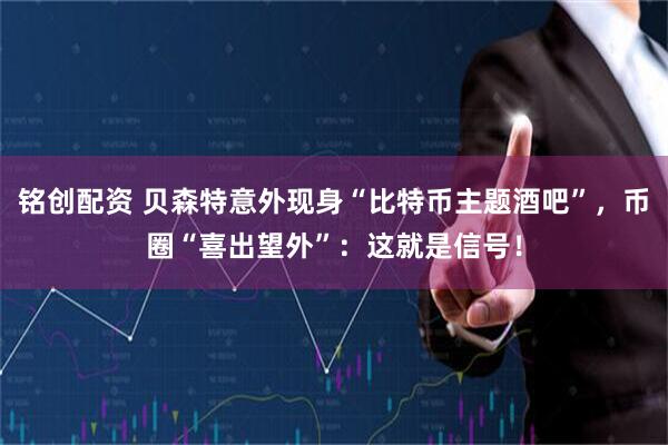 铭创配资 贝森特意外现身“比特币主题酒吧”，币圈“喜出望外”：这就是信号！
