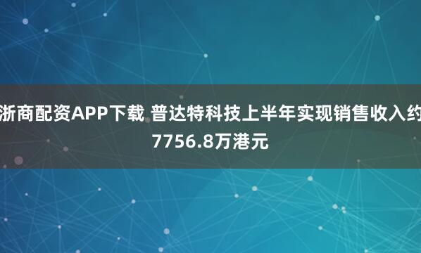 浙商配资APP下载 普达特科技上半年实现销售收入约7756.8万港元