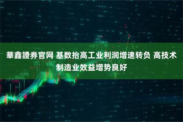 華鑫證券官网 基数抬高工业利润增速转负 高技术制造业效益增势良好