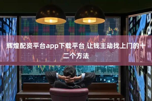 辉煌配资平台app下载平台 让钱主动找上门的十二个方法